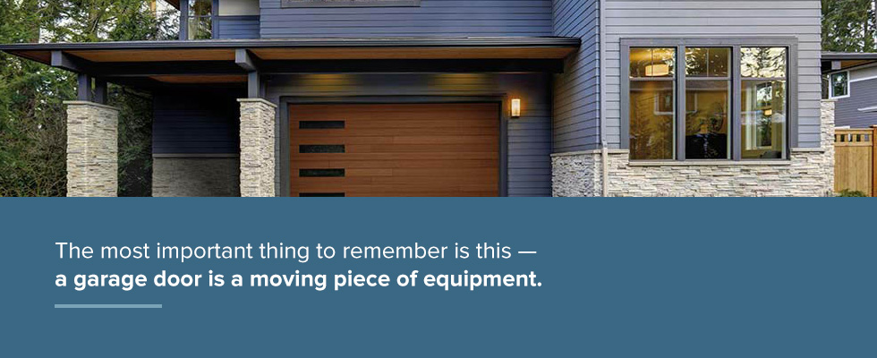 The most important thing to remember is this — a garage door is a moving piece of equipment.